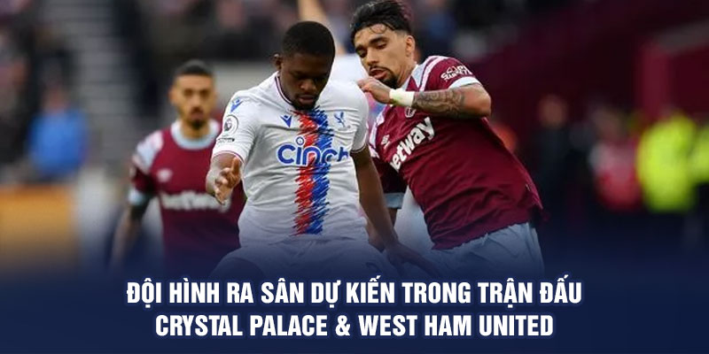 Đội hình ra sân dự kiến trong trận đấu Crystal Palace & West Ham United