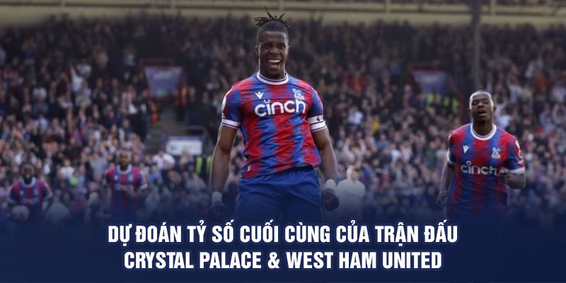 Dự đoán tỷ số cuối cùng của trận đấu Crystal Palace & West Ham United